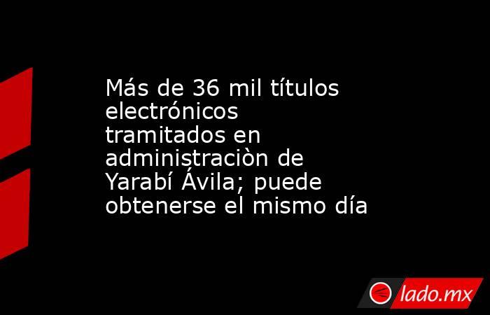 Más de 36 mil títulos electrónicos tramitados en administraciòn de Yarabí Ávila; puede obtenerse el mismo día. Noticias en tiempo real