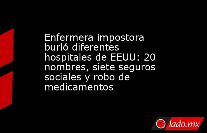 Enfermera impostora burló diferentes hospitales de EEUU: 20 nombres, siete seguros sociales y robo de medicamentos. Noticias en tiempo real