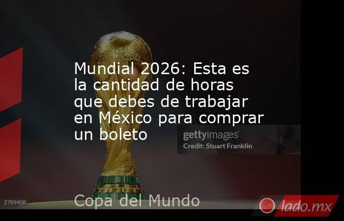 Mundial 2026: Esta es la cantidad de horas que debes de trabajar en México para comprar un boleto. Noticias en tiempo real