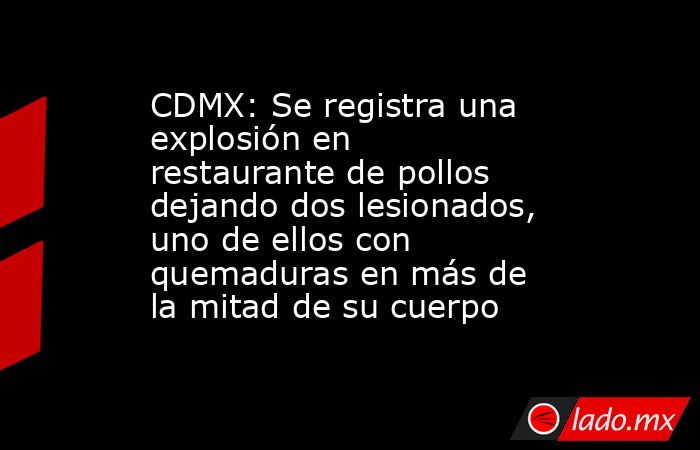 CDMX: Se registra una explosión en restaurante de pollos dejando dos lesionados, uno de ellos con quemaduras en más de la mitad de su cuerpo . Noticias en tiempo real
