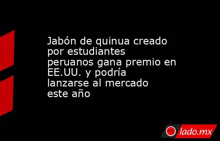Jabón de quinua creado por estudiantes peruanos gana premio en EE.UU. y podría lanzarse al mercado este año. Noticias en tiempo real