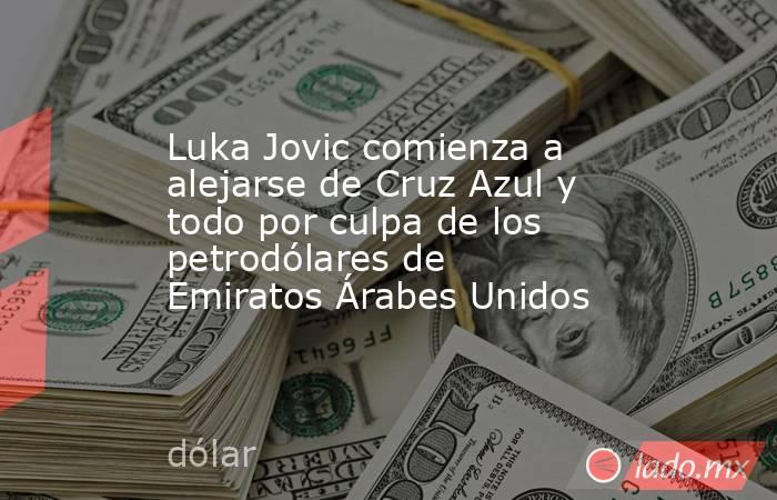 Luka Jovic comienza a alejarse de Cruz Azul y todo por culpa de los petrodólares de Emiratos Árabes Unidos. Noticias en tiempo real