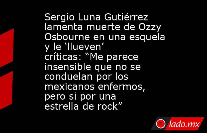 Sergio Luna Gutiérrez lamenta muerte de Ozzy Osbourne en una esquela y le ‘llueven’ críticas: “Me parece insensible que no se conduelan por los mexicanos enfermos, pero si por una estrella de rock”. Noticias en tiempo real