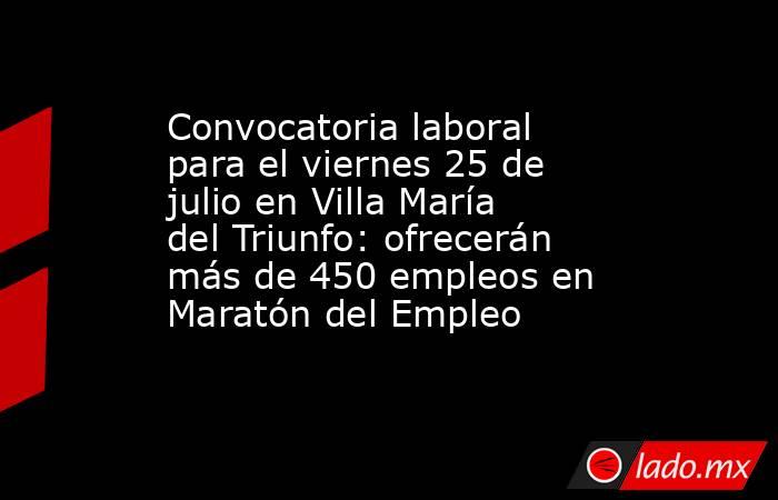 Convocatoria laboral para el viernes 25 de julio en Villa María del Triunfo: ofrecerán más de 450 empleos en Maratón del Empleo. Noticias en tiempo real