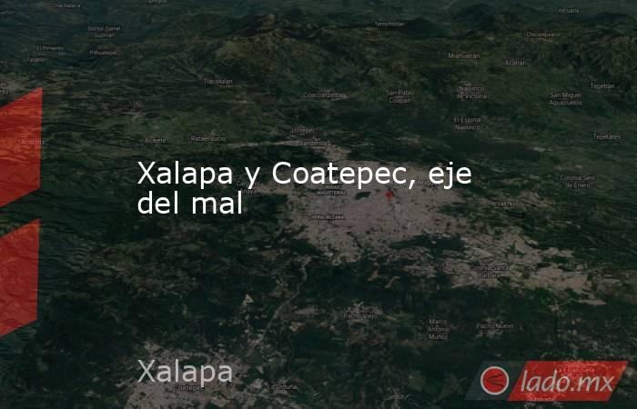 Xalapa y Coatepec, eje del mal. Noticias en tiempo real
