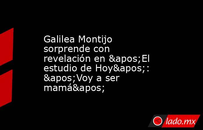 Galilea Montijo sorprende con revelación en 'El estudio de Hoy': 'Voy a ser mamá'. Noticias en tiempo real