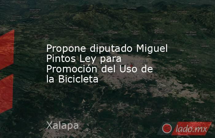 Propone diputado Miguel Pintos Ley para Promoción del Uso de la Bicicleta. Noticias en tiempo real