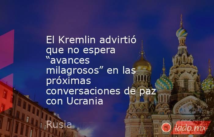 El Kremlin advirtió que no espera “avances milagrosos” en las próximas conversaciones de paz con Ucrania. Noticias en tiempo real