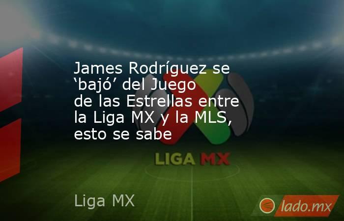 James Rodríguez se ‘bajó’ del Juego de las Estrellas entre la Liga MX y la MLS, esto se sabe . Noticias en tiempo real