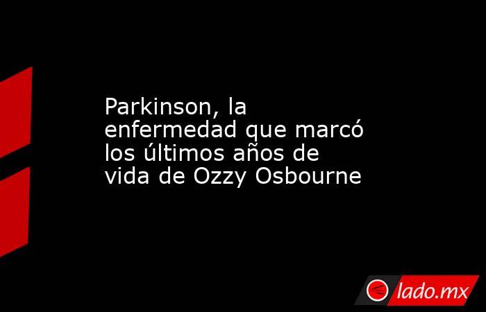Parkinson, la enfermedad que marcó los últimos años de vida de Ozzy Osbourne. Noticias en tiempo real
