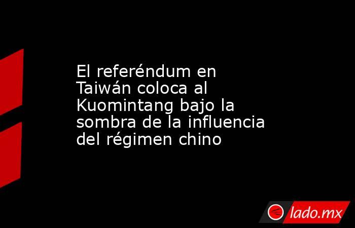 El referéndum en Taiwán coloca al Kuomintang bajo la sombra de la influencia del régimen chino. Noticias en tiempo real