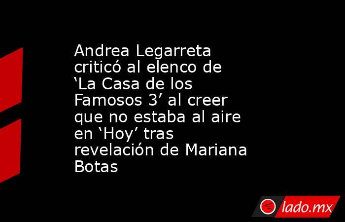 Andrea Legarreta criticó al elenco de ‘La Casa de los Famosos 3’ al creer que no estaba al aire en ‘Hoy’ tras revelación de Mariana Botas. Noticias en tiempo real