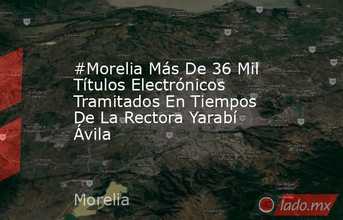 #Morelia Más De 36 Mil Títulos Electrónicos Tramitados En Tiempos De La Rectora Yarabí Ávila. Noticias en tiempo real