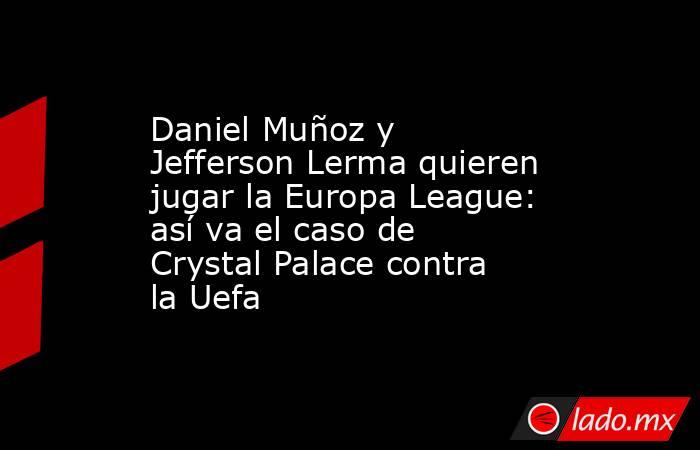 Daniel Muñoz y Jefferson Lerma quieren jugar la Europa League: así va el caso de Crystal Palace contra la Uefa. Noticias en tiempo real