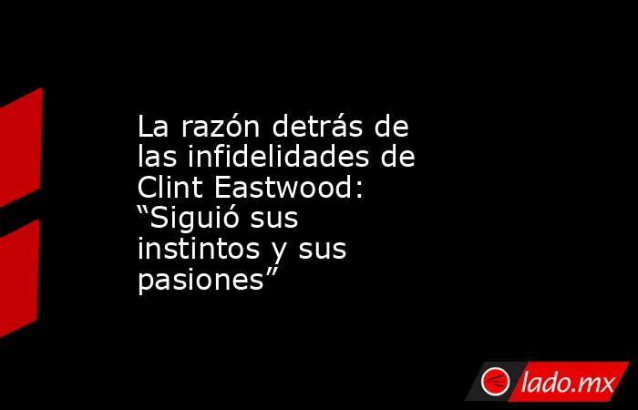 La razón detrás de las infidelidades de Clint Eastwood: “Siguió sus instintos y sus pasiones”. Noticias en tiempo real