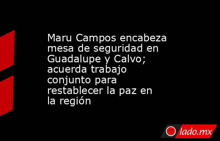 Maru Campos encabeza mesa de seguridad en Guadalupe y Calvo; acuerda trabajo conjunto para restablecer la paz en la región. Noticias en tiempo real