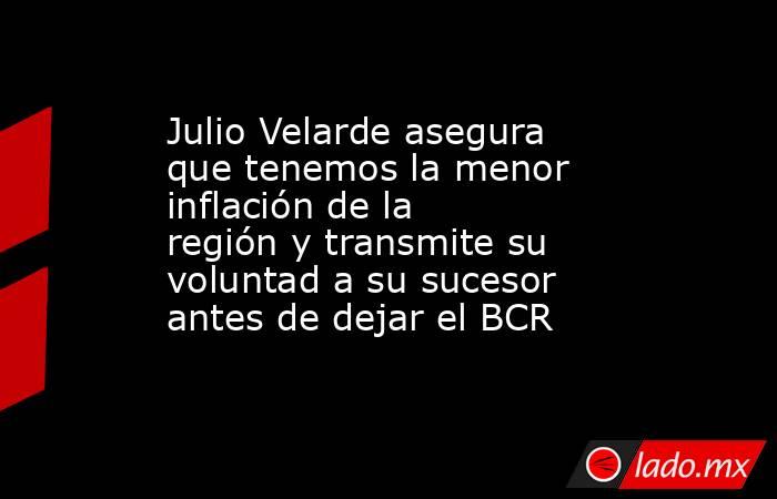 Julio Velarde asegura que tenemos la menor inflación de la región y transmite su voluntad a su sucesor antes de dejar el BCR. Noticias en tiempo real
