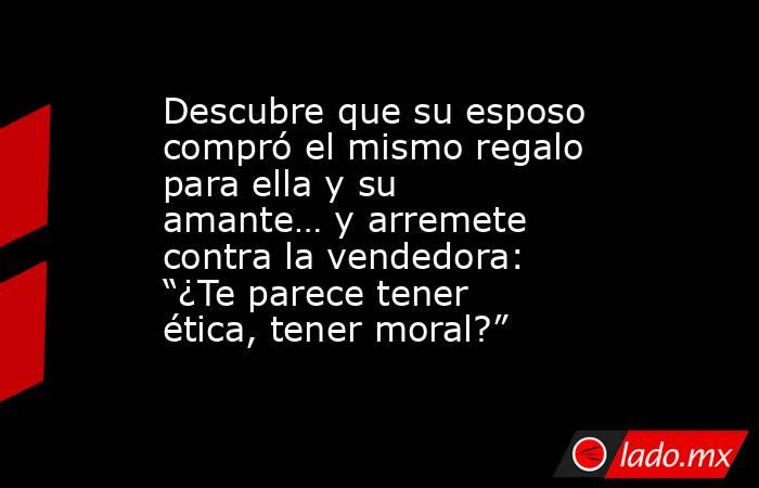 Descubre que su esposo compró el mismo regalo para ella y su amante… y arremete contra la vendedora: “¿Te parece tener ética, tener moral?”. Noticias en tiempo real