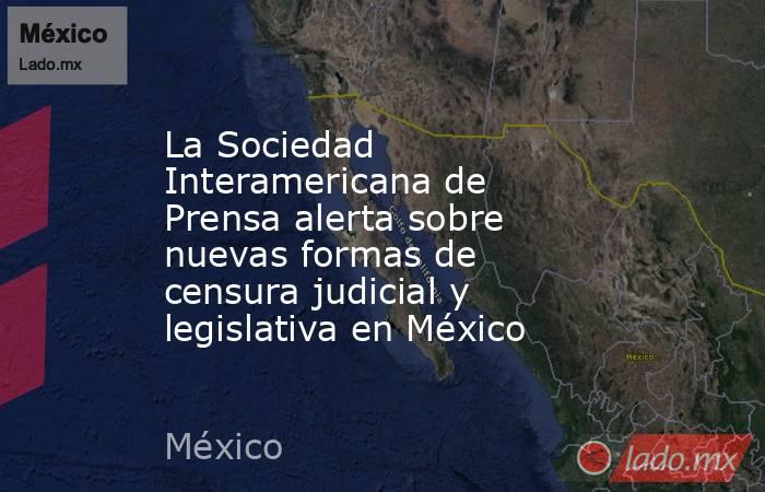 La Sociedad Interamericana de Prensa alerta sobre nuevas formas de censura judicial y legislativa en México. Noticias en tiempo real
