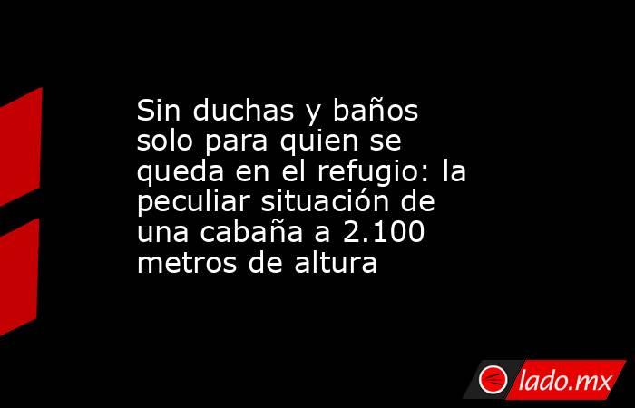 Sin duchas y baños solo para quien se queda en el refugio: la peculiar situación de una cabaña a 2.100 metros de altura. Noticias en tiempo real