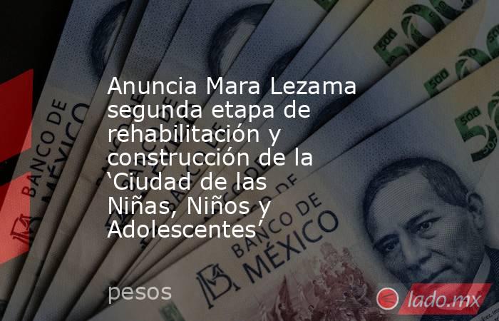 Anuncia Mara Lezama segunda etapa de rehabilitación y construcción de la ‘Ciudad de las Niñas, Niños y Adolescentes’. Noticias en tiempo real