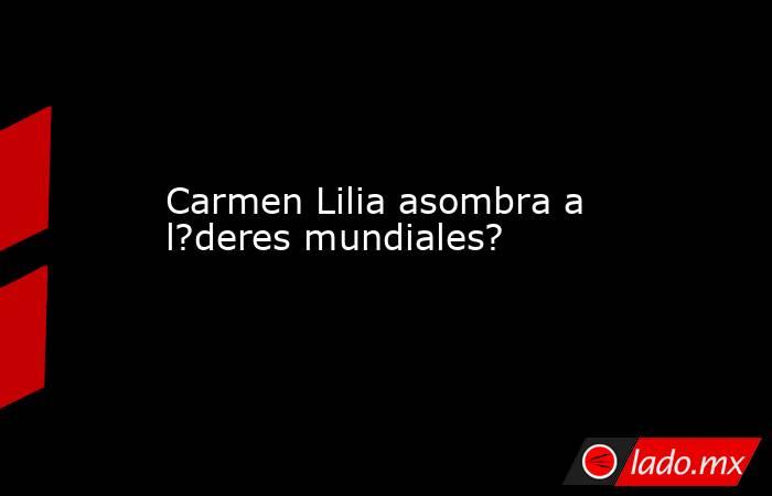 Carmen Lilia asombra a l?deres mundiales?. Noticias en tiempo real
