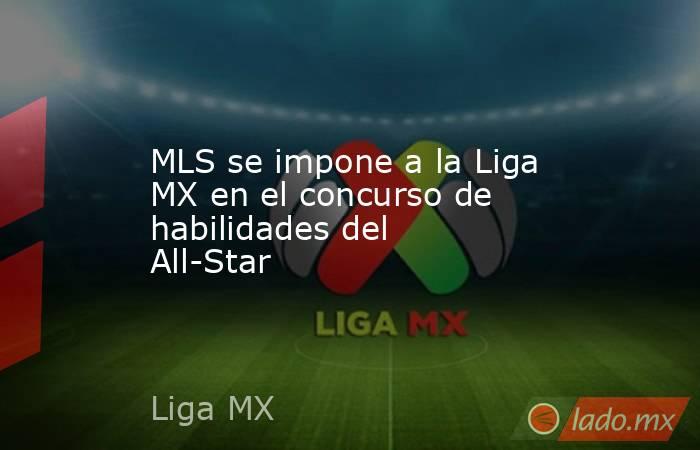 MLS se impone a la Liga MX en el concurso de habilidades del All-Star. Noticias en tiempo real