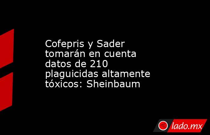 Cofepris y Sader tomarán en cuenta datos de 210 plaguicidas altamente tóxicos: Sheinbaum. Noticias en tiempo real