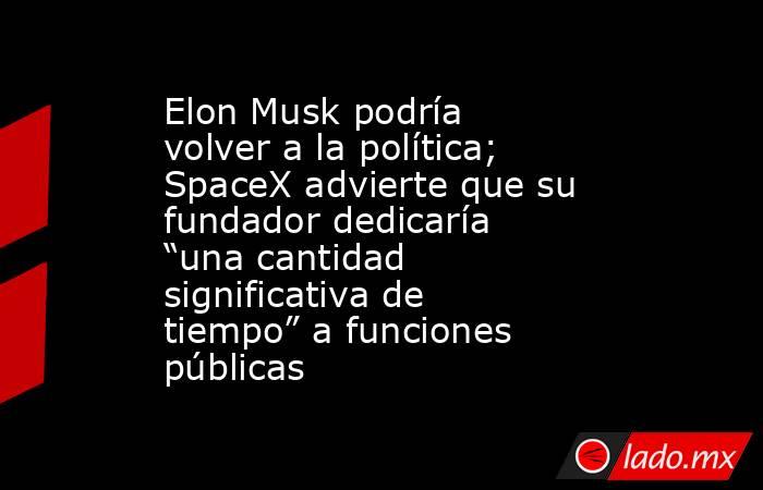 Elon Musk podría volver a la política; SpaceX advierte que su fundador dedicaría “una cantidad significativa de tiempo” a funciones públicas. Noticias en tiempo real