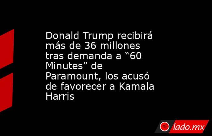 Donald Trump recibirá más de 36 millones tras demanda a “60 Minutes” de Paramount, los acusó de favorecer a Kamala Harris. Noticias en tiempo real