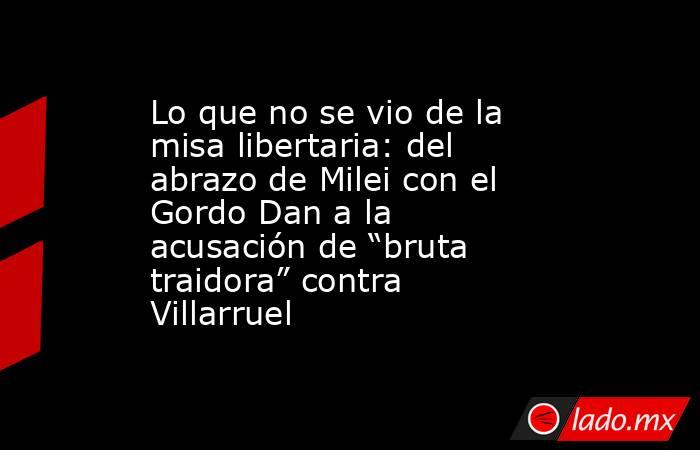 Lo que no se vio de la misa libertaria: del abrazo de Milei con el Gordo Dan a la acusación de “bruta traidora” contra Villarruel. Noticias en tiempo real