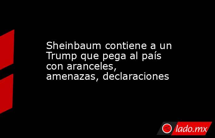 Sheinbaum contiene a un Trump que pega al país con aranceles, amenazas, declaraciones. Noticias en tiempo real