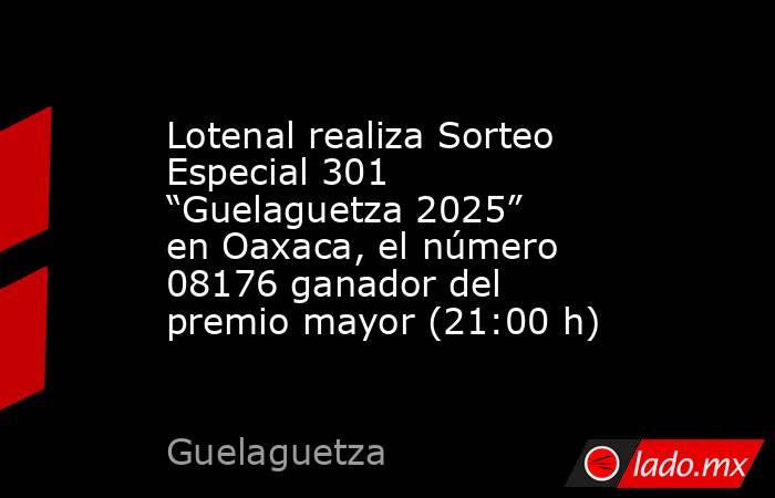 Lotenal realiza Sorteo Especial 301 “Guelaguetza 2025” en Oaxaca, el número 08176 ganador del premio mayor (21:00 h). Noticias en tiempo real