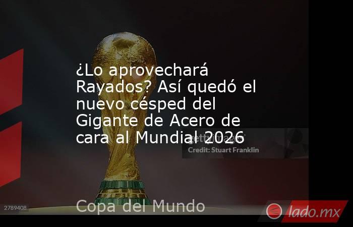 ¿Lo aprovechará Rayados? Así quedó el nuevo césped del Gigante de Acero de cara al Mundial 2026. Noticias en tiempo real