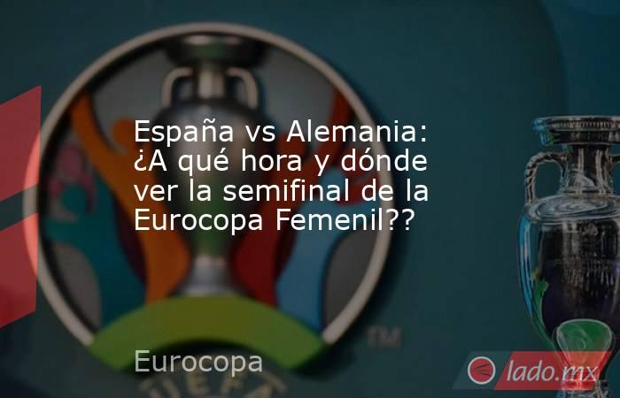 España vs Alemania: ¿A qué hora y dónde ver la semifinal de la Eurocopa Femenil?? . Noticias en tiempo real
