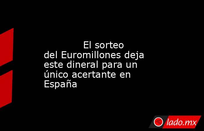                                                                                                            El sorteo del Euromillones deja este dineral para un único acertante en España                                                                     . Noticias en tiempo real