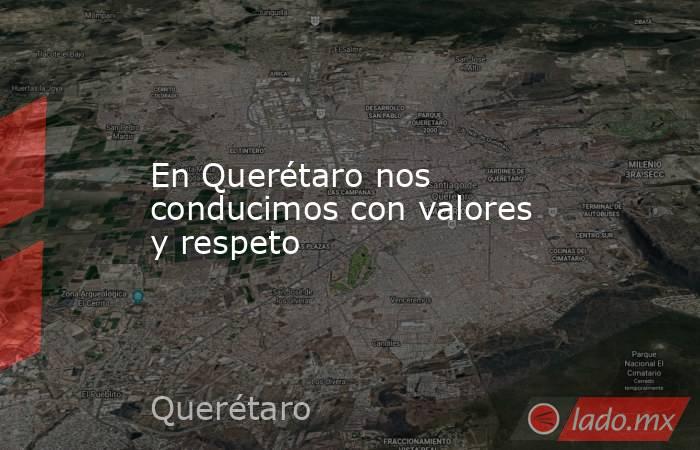 En Querétaro nos conducimos con valores y respeto. Noticias en tiempo real