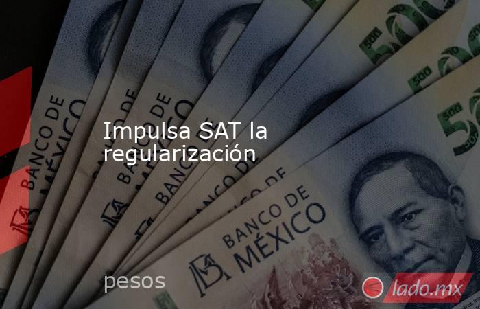 Impulsa SAT la regularización. Noticias en tiempo real