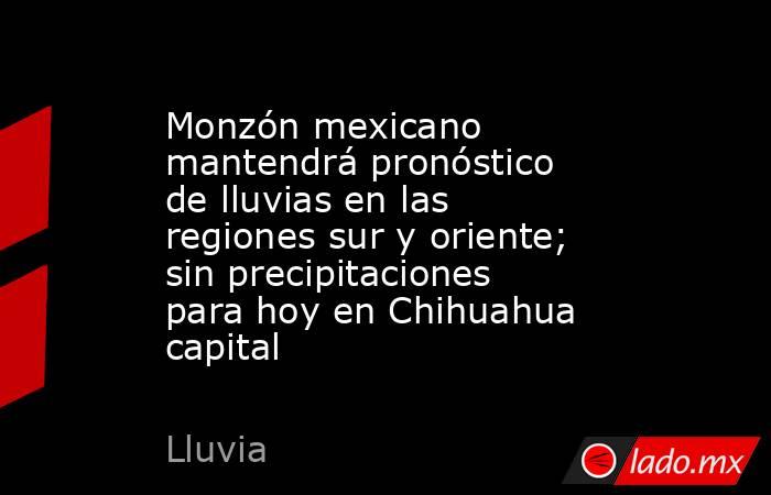 Monzón mexicano mantendrá pronóstico de lluvias en las regiones sur y oriente; sin precipitaciones para hoy en Chihuahua capital. Noticias en tiempo real