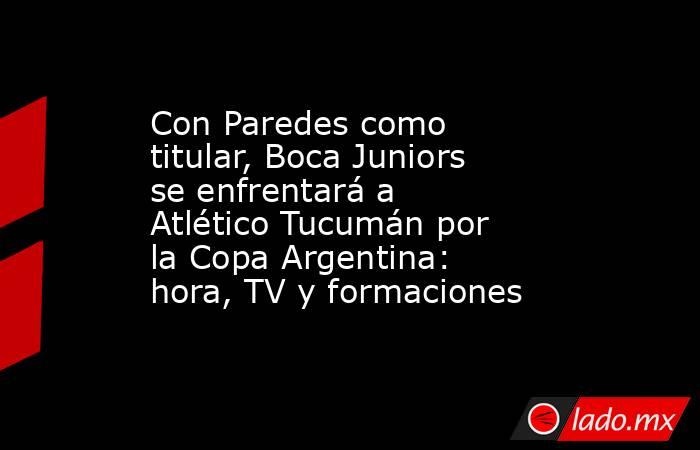 Con Paredes como titular, Boca Juniors se enfrentará a Atlético Tucumán por la Copa Argentina: hora, TV y formaciones. Noticias en tiempo real