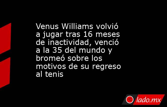 Venus Williams volvió a jugar tras 16 meses de inactividad, venció a la 35 del mundo y bromeó sobre los motivos de su regreso al tenis. Noticias en tiempo real