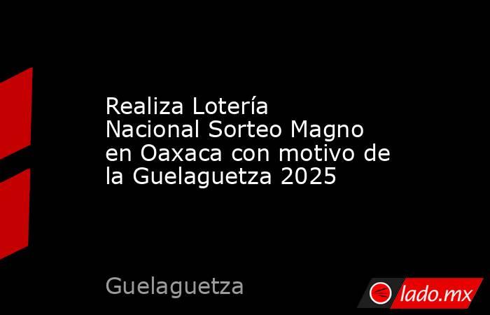 Realiza Lotería Nacional Sorteo Magno en Oaxaca con motivo de la Guelaguetza 2025. Noticias en tiempo real