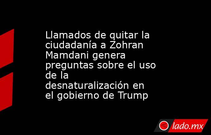Llamados de quitar la ciudadanía a Zohran Mamdani genera preguntas sobre el uso de la desnaturalización en el gobierno de Trump. Noticias en tiempo real