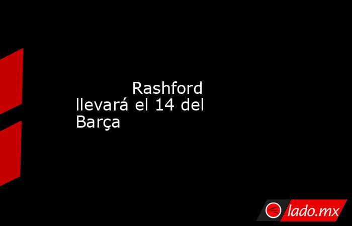           Rashford llevará el 14 del Barça      . Noticias en tiempo real