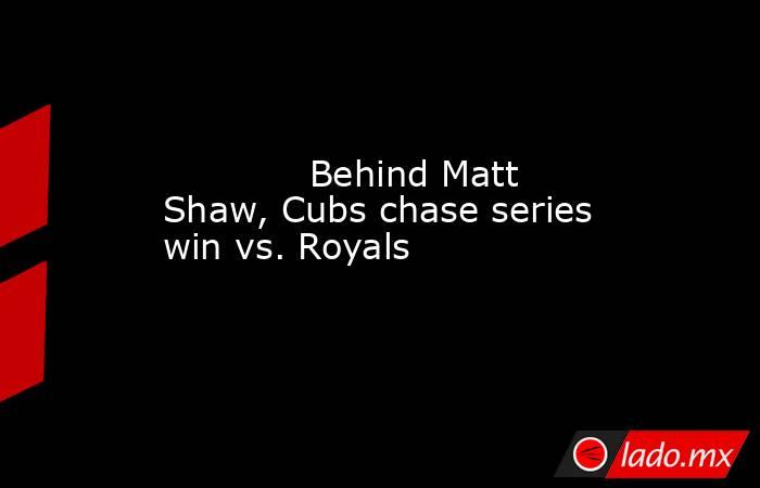             Behind Matt Shaw, Cubs chase series win vs. Royals        . Noticias en tiempo real