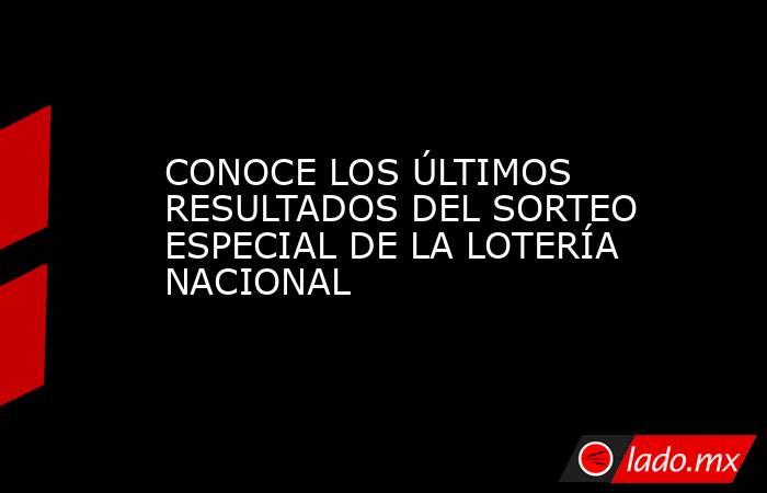 CONOCE LOS ÚLTIMOS RESULTADOS DEL SORTEO ESPECIAL DE LA LOTERÍA NACIONAL. Noticias en tiempo real