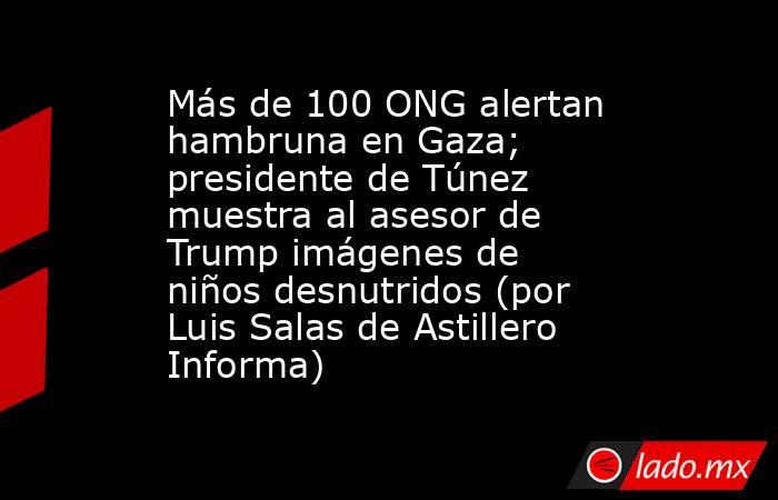 Más de 100 ONG alertan hambruna en Gaza; presidente de Túnez muestra al asesor de Trump imágenes de niños desnutridos (por Luis Salas de Astillero Informa). Noticias en tiempo real