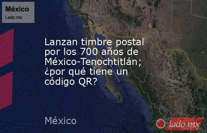 Lanzan timbre postal por los 700 años de México-Tenochtitlán; ¿por qué tiene un código QR?. Noticias en tiempo real