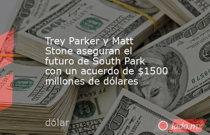 Trey Parker y Matt Stone aseguran el futuro de South Park con un acuerdo de $1500 millones de dólares. Noticias en tiempo real