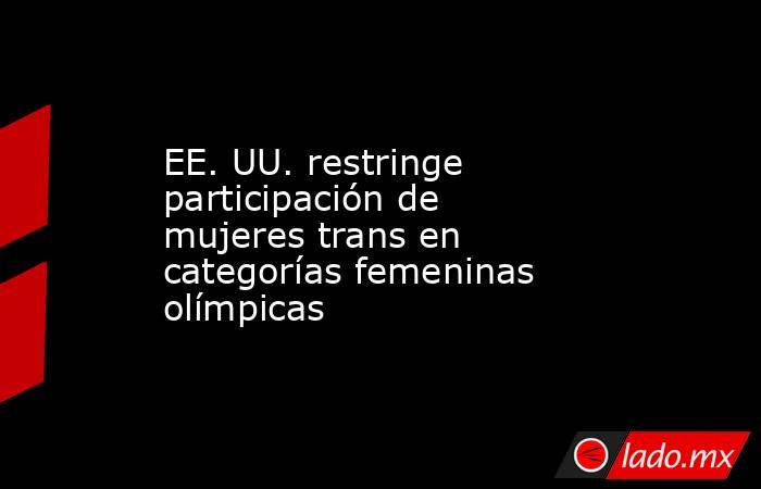 EE. UU. restringe participación de mujeres trans en categorías femeninas olímpicas. Noticias en tiempo real